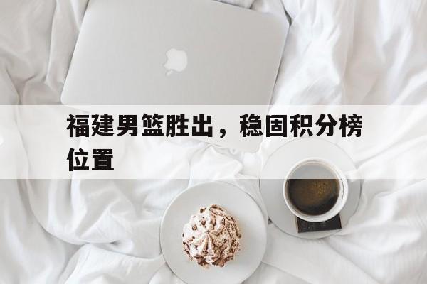 爱游戏全站app官方网站-福建男篮胜出，稳固积分榜位置