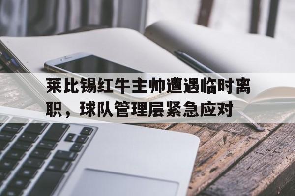 莱比锡红牛主帅遭遇临时离职，球队管理层紧急应对