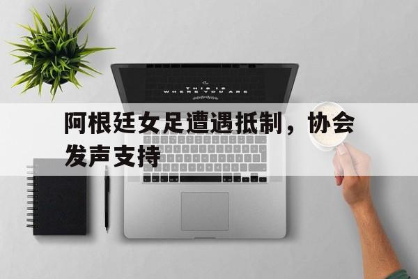 阿根廷女足遭遇抵制，协会发声支持