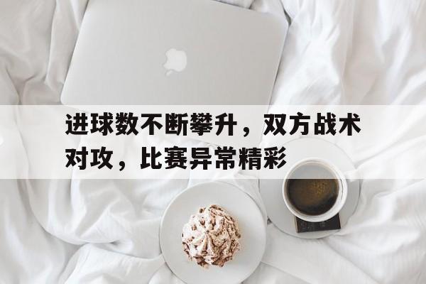 进球数不断攀升，双方战术对攻，比赛异常精彩