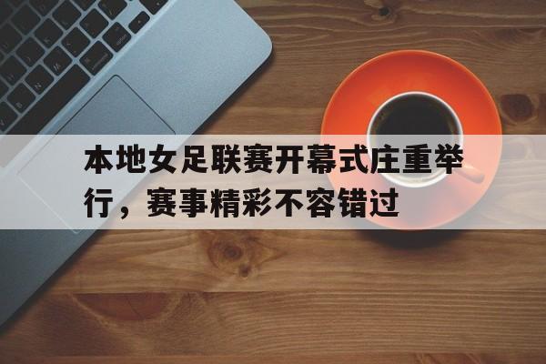 本地女足联赛开幕式庄重举行，赛事精彩不容错过
