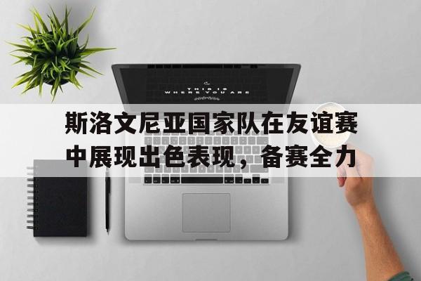 斯洛文尼亚国家队在友谊赛中展现出色表现，备赛全力