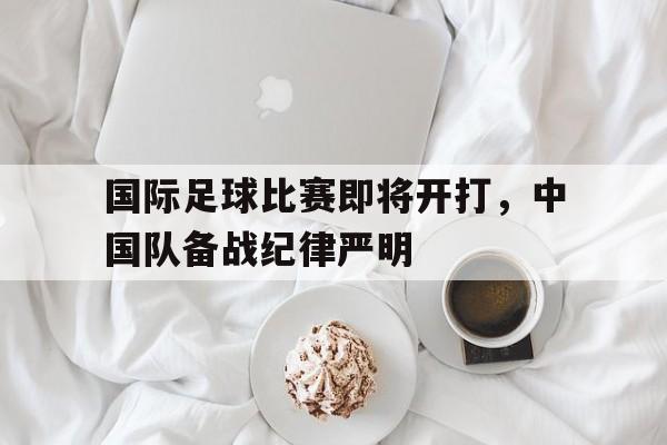 国际足球比赛即将开打，中国队备战纪律严明