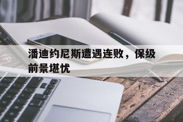 潘迪约尼斯遭遇连败，保级前景堪忧