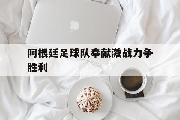 阿根廷足球队奉献激战力争胜利