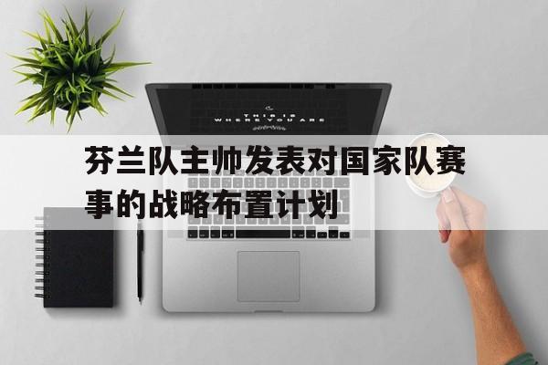 芬兰队主帅发表对国家队赛事的战略布置计划