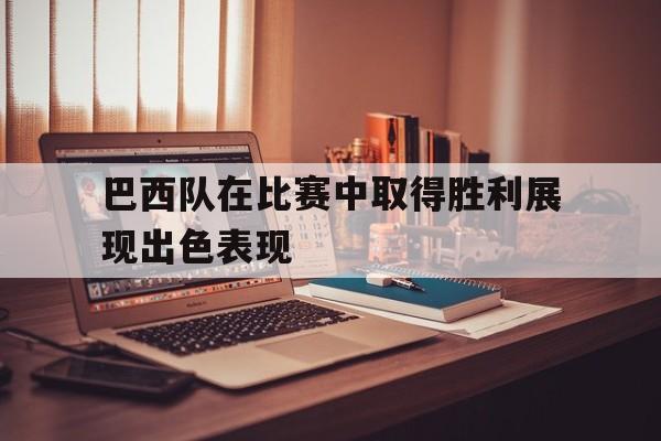 巴西队在比赛中取得胜利展现出色表现