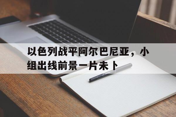 以色列战平阿尔巴尼亚，小组出线前景一片未卜
