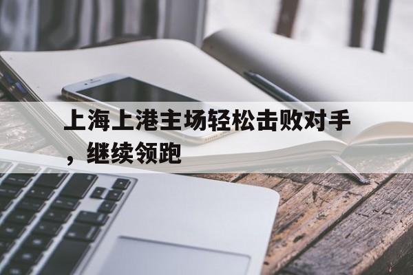 上海上港主场轻松击败对手，继续领跑